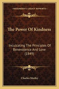 Cover image for The Power of Kindness: Inculcating the Principles of Benevolence and Love (1849)