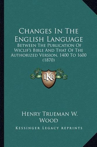 Changes in the English Language: Between the Publication of Wiclif's Bible and That of the Authorized Version, 1400 to 1600 (1870)