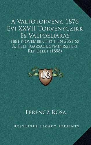 Cover image for A Valtotorveny, 1876 Evi XXVII Torvenyczikk Es Valtoeljaras: 1881 November Ho 1 En 2851 Sz. A. Kelt Igazsagugyminiszteri Rendelet (1898)