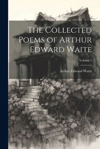 Cover image for The Collected Poems of Arthur Edward Waite; Volume 1