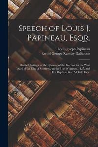 Cover image for Speech of Louis J. Papineau, Esqr. [microform]: on the Hustings, at the Opening of the Election for the West Ward of the City of Montreal, on the 11th of August, 1827, and His Reply to Peter McGill, Esqr.