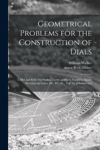 Geometrical Problems for the Construction of Dials; Tables and Rules for Finding Easter, Gold[en] Numbers, Epact, Dom[inical] Letter, &c, &c, &c., Vol. 2d. [manuscript]