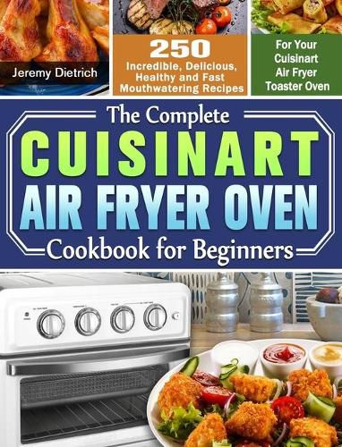 Cover image for The Complete Cuisinart Air Fryer Oven Cookbook for Beginners: 250 Incredible, Delicious, Healthy and Fast Mouthwatering Recipes for Your Cuisinart Air Fryer Toaster Oven