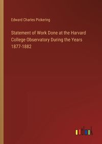 Cover image for Statement of Work Done at the Harvard College Observatory During the Years 1877-1882