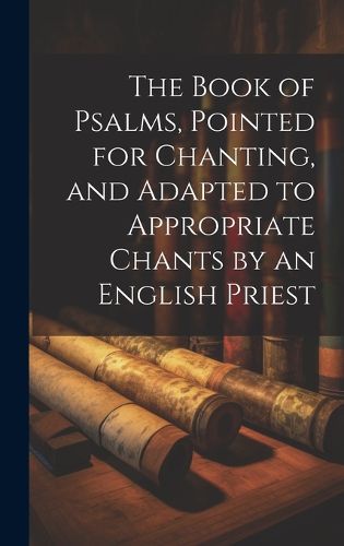 Cover image for The Book of Psalms, Pointed for Chanting, and Adapted to Appropriate Chants by an English Priest