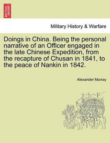 Cover image for Doings in China. Being the Personal Narrative of an Officer Engaged in the Late Chinese Expedition, from the Recapture of Chusan in 1841, to the Peace of Nankin in 1842.