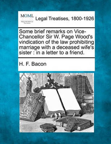 Some Brief Remarks on Vice-Chancellor Sir W. Page Wood's Vindication of the Law Prohibiting Marriage with a Deceased Wife's Sister: In a Letter to a Friend.