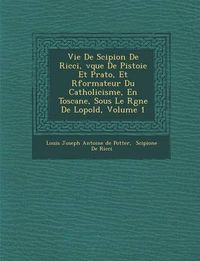 Cover image for Vie de Scipion de Ricci, V Que de Pistoie Et Prato, Et R Formateur Du Catholicisme, En Toscane, Sous Le R Gne de L Opold, Volume 1