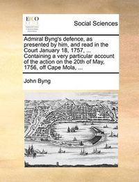 Cover image for Admiral Byng's Defence, as Presented by Him, and Read in the Court January 18, 1757, ... Containing a Very Particular Account of the Action on the 20th of May, 1756, Off Cape Mola, ...