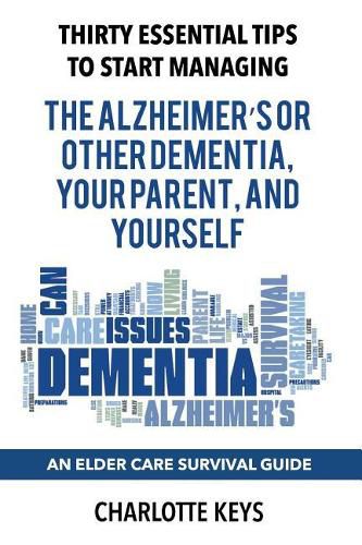 Cover image for Thirty Essential Tips To Start Managing The Alzheimer's Or Other Dementia, Your Parent, and Yourself: An Elder Care Survival Guide