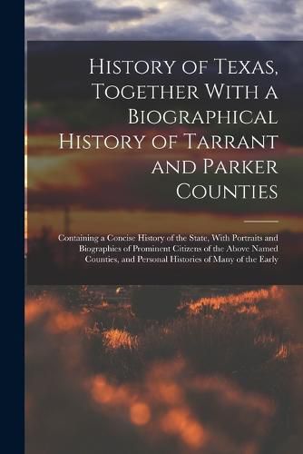 Cover image for History of Texas, Together With a Biographical History of Tarrant and Parker Counties; Containing a Concise History of the State, With Portraits and Biographies of Prominent Citizens of the Above Named Counties, and Personal Histories of Many of the Early