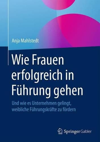 Cover image for Wie Frauen Erfolgreich in Fuhrung Gehen: Und Wie Es Unternehmen Gelingt, Weibliche Fuhrungskrafte Zu Foerdern