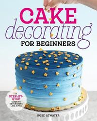 Cover image for Cake Decorating for Beginners: A Step-By-Step Guide to Decorating Like a Pro