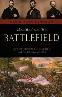 Cover image for Decided on the Battlefield: Grant, Sherman, Lincoln and the Election of 1864
