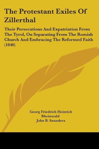 Cover image for The Protestant Exiles Of Zillerthal: Their Persecutions And Expatriation From The Tyrol, On Separating From The Romish Church And Embracing The Reformed Faith (1840)