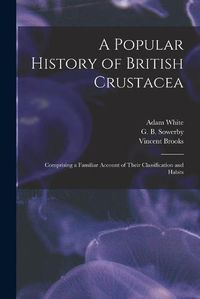 Cover image for A Popular History of British Crustacea; Comprising a Familiar Account of Their Classification and Habits