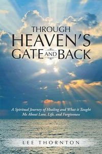 Cover image for Through Heaven's Gate and Back: A Spiritual Journey of Healing and What It Taught Me about Love, Life, and Forgiveness