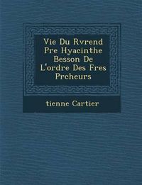 Cover image for Vie Du R V Rend P Re Hyacinthe Besson de L'Ordre Des Fr Es PR Cheurs