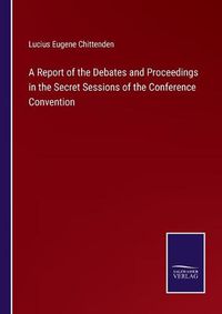 Cover image for A Report of the Debates and Proceedings in the Secret Sessions of the Conference Convention