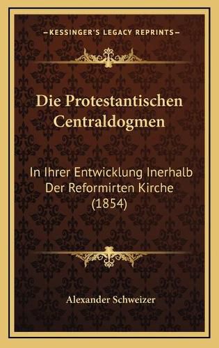 Cover image for Die Protestantischen Centraldogmen: In Ihrer Entwicklung Inerhalb Der Reformirten Kirche (1854)