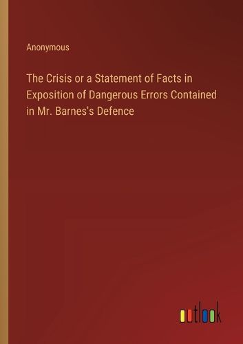 Cover image for The Crisis or a Statement of Facts in Exposition of Dangerous Errors Contained in Mr. Barnes's Defence