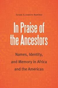 Cover image for In Praise of the Ancestors: Names, Identity, and Memory in Africa and the Americas