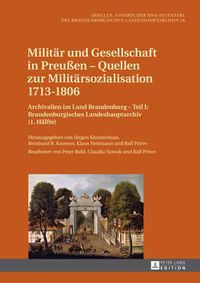 Cover image for Militaer Und Gesellschaft in Preussen - Quellen Zur Militaersozialisation 1713-1806: Archivalien Im Land Brandenburg - Teil I: Brandenburgisches Landeshauptarchiv (1. Haelfte). Bearbeitet Von Peter Bahl, Claudia Nowak Und Ralf Proeve