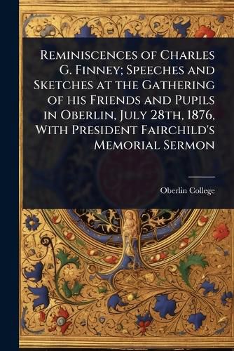 Cover image for Reminiscences of Charles G. Finney; Speeches and Sketches at the Gathering of his Friends and Pupils in Oberlin, July 28th, 1876, With President Fairchild's Memorial Sermon