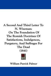 Cover image for A Second And Third Letter To N. Wiseman: On The Foundation Of The Romish Doctrines Of Satisfactions, Indulgences, Purgatory, And Suffrages For The Dead (1841)