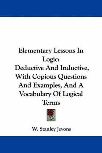 Elementary Lessons In Logic: Deductive And Inductive, With Copious Questions And Examples, And A Vocabulary Of Logical Terms