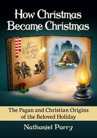 Cover image for How Christmas Became Christmas: The Pagan and Christian Origins of the Beloved Holiday