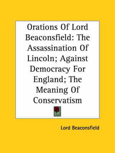 Cover image for Orations of Lord Beaconsfield: The Assassination of Lincoln; Against Democracy for England; The Meaning of Conservatism