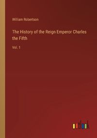 Cover image for The History of the Reign Emperor Charles the Fifth