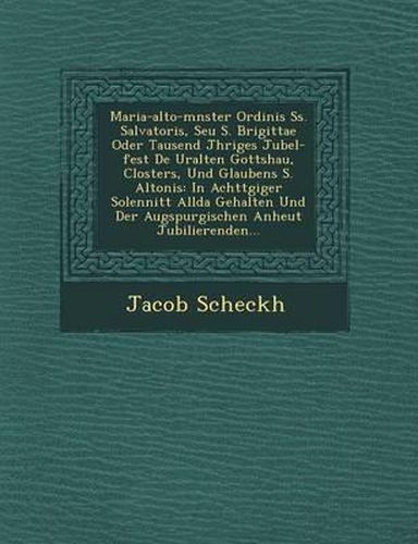 Maria-Alto-M Nster Ordinis SS. Salvatoris, Seu S. Brigittae Oder Tausend J Hriges Jubel-Fest de Uralten Gottshau, Closters, Und Glaubens S. Altonis: In Achtt Giger Solennit T Allda Gehalten Und Der Augspurgischen Anheut Jubilierenden...