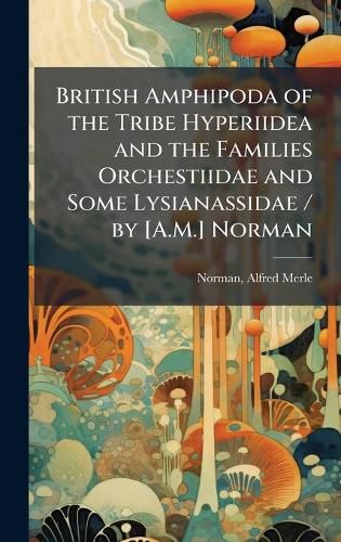 Cover image for British Amphipoda of the Tribe Hyperiidea and the Families Orchestiidae and Some Lysianassidae / by [A.M.] Norman