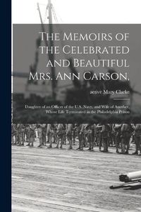 Cover image for The Memoirs of the Celebrated and Beautiful Mrs. Ann Carson,: Daughter of an Officer of the U.S. Navy, and Wife of Another, Whose Life Terminated in the Philadelphia Prison