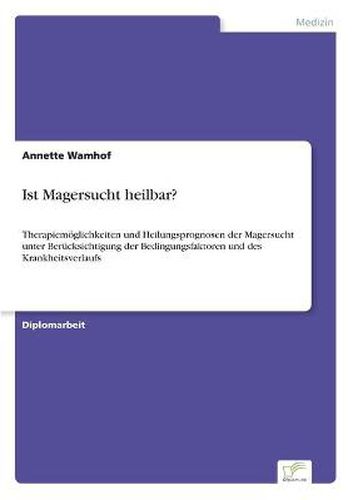 Cover image for Ist Magersucht heilbar?: Therapiemoeglichkeiten und Heilungsprognosen der Magersucht unter Berucksichtigung der Bedingungsfaktoren und des Krankheitsverlaufs