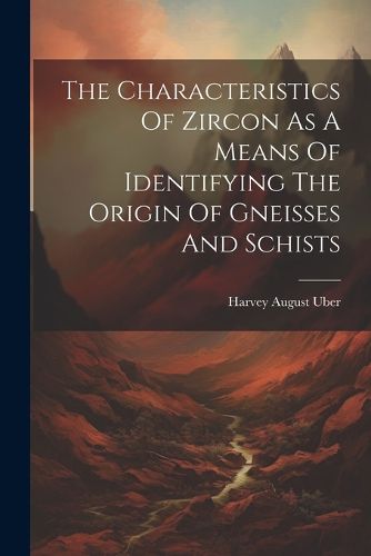 Cover image for The Characteristics Of Zircon As A Means Of Identifying The Origin Of Gneisses And Schists