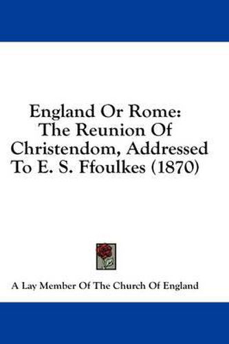 Cover image for England or Rome: The Reunion of Christendom, Addressed to E. S. Ffoulkes (1870)