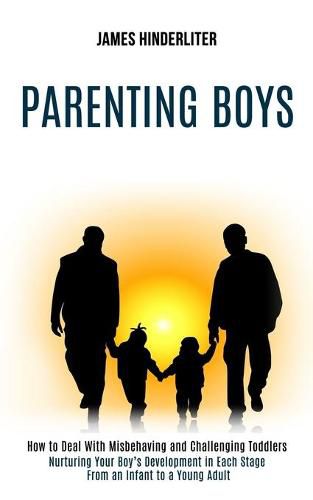 Cover image for Parenting Boys: How to Deal With Misbehaving and Challenging Toddlers (Nurturing Your Boy's Development in Each Stage From an Infant to a Young Adult)