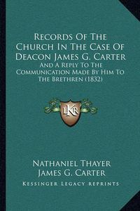 Cover image for Records of the Church in the Case of Deacon James G. Carter: And a Reply to the Communication Made by Him to the Brethren (1832)