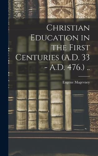 Cover image for Christian Education in the First Centuries (A.D. 33 - A.D. 476.) ..