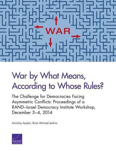 War by What Means, According to Whose Rules?: The Challenge for Democracies Facing Asymmetric Conflicts: Proceedings of a Rand-Israel Democracy Institute Workshop, December 3-4, 2014