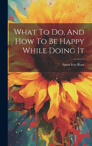 Cover image for What To Do, And How To Be Happy While Doing It