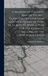 Cover image for A Memoir of the Lady Ana de Osorio, Countess of Chinchon and Vice-queen of Peru (A. D. 1629-39) With a Plea for the Correct Spelling of the Chinchona Genus