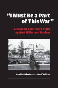 Cover image for I Must be a Part of this War: A German American's Fight against Hitler and Nazism