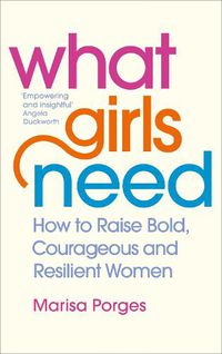 Cover image for What Girls Need: How to Raise Bold, Courageous and Resilient Girls