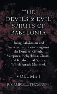 Cover image for The Devils and Evil Spirits of Babylonia, Being Babylonian and Assyrian Incantations Against the Demons, Ghouls, Vampires, Hobgoblins, Ghosts, and Kindred Evil Spirits, Which Attack Mankind. Volume I
