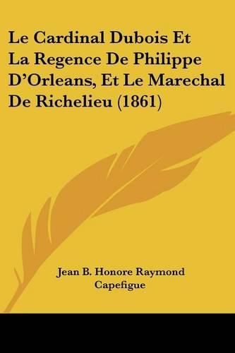 Le Cardinal DuBois Et La Regence de Philippe D'Orleans, Et Le Marechal de Richelieu (1861)