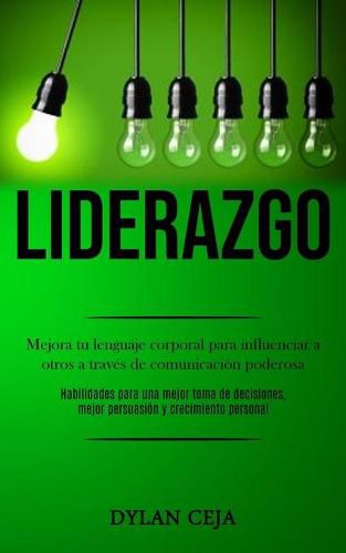 Cover image for Liderazgo: Mejora tu lenguaje corporal para influenciar a otros a traves de comunicacion poderosa (Habilidades para una mejor toma de decisiones, mejor persuasion y crecimiento personal)